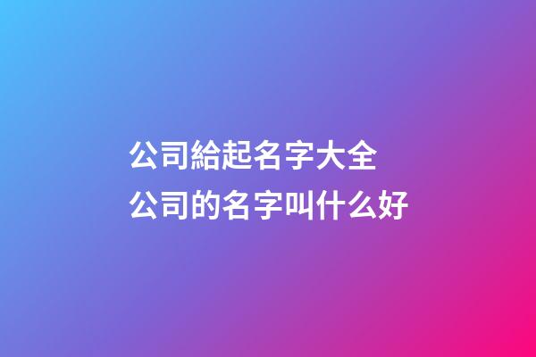 公司給起名字大全 公司的名字叫什么好